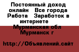 Постоянный доход онлайн - Все города Работа » Заработок в интернете   . Мурманская обл.,Мурманск г.